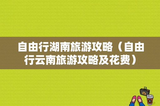 自由行湖南旅游攻略（自由行云南旅游攻略及花费）