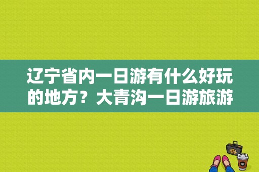 辽宁省内一日游有什么好玩的地方？大青沟一日游旅游方案