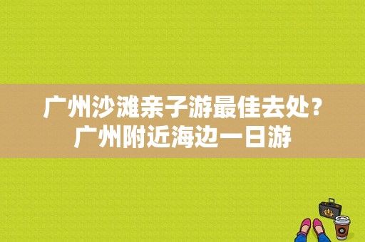 广州沙滩亲子游最佳去处？广州附近海边一日游