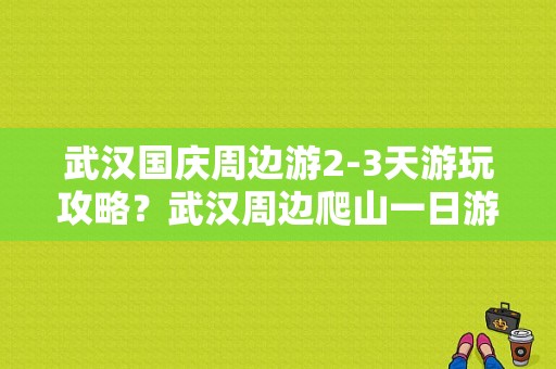 武汉国庆周边游2-3天游玩攻略？武汉周边爬山一日游