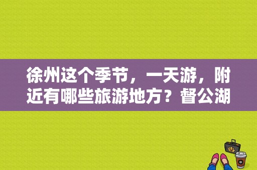 徐州这个季节，一天游，附近有哪些旅游地方？督公湖一日游