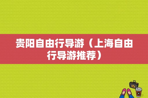 贵阳自由行导游（上海自由行导游推荐）