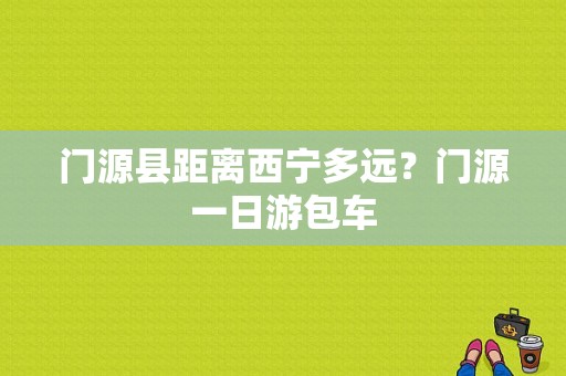 门源县距离西宁多远？门源一日游包车