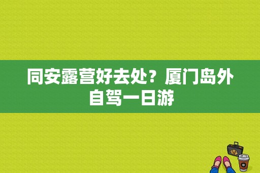 同安露营好去处？厦门岛外自驾一日游