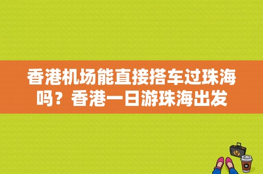 香港机场能直接搭车过珠海吗？香港一日游珠海出发