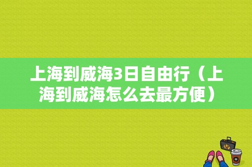 上海到威海3日自由行（上海到威海怎么去最方便）