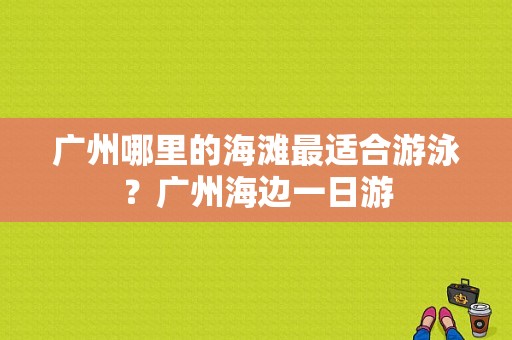 广州哪里的海滩最适合游泳？广州海边一日游