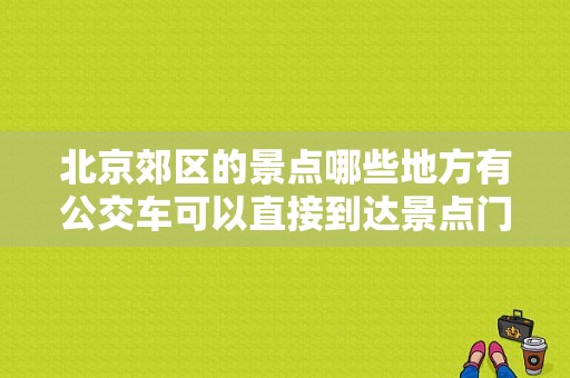 北京郊区的景点哪些地方有公交车可以直接到达景点门口呀？北京红螺寺一日游攻略