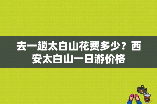 去一趟太白山花费多少？西安太白山一日游价格