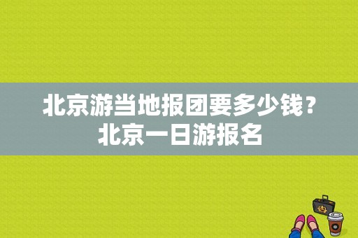 北京游当地报团要多少钱？北京一日游报名