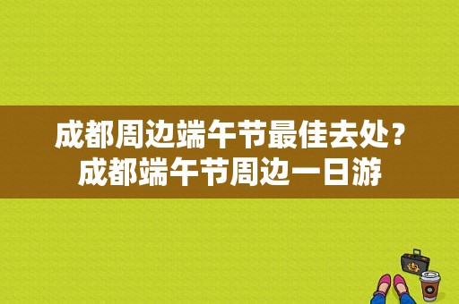 成都周边端午节最佳去处？成都端午节周边一日游