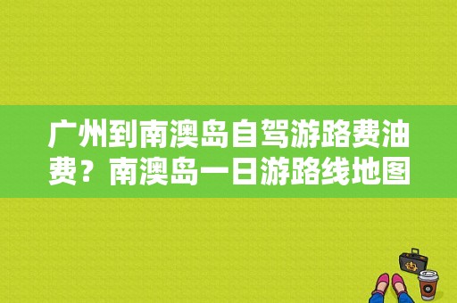 广州到南澳岛自驾游路费油费？南澳岛一日游路线地图