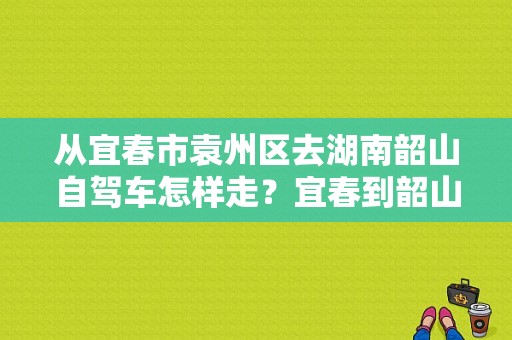 从宜春市袁州区去湖南韶山自驾车怎样走？宜春到韶山一日游