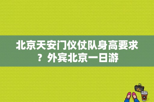 北京天安门仪仗队身高要求？外宾北京一日游