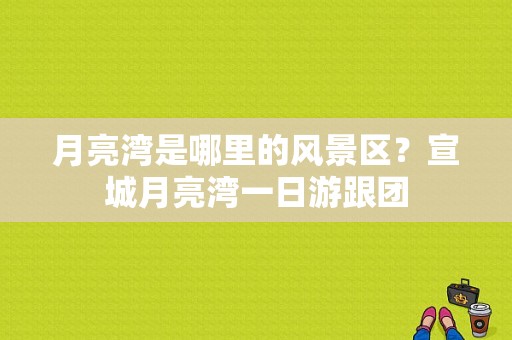 月亮湾是哪里的风景区？宣城月亮湾一日游跟团