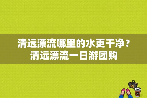 清远漂流哪里的水更干净？清远漂流一日游团购