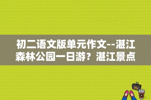 初二语文版单元作文--湛江森林公园一日游？湛江景点一日游