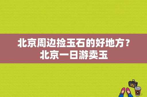 北京周边捡玉石的好地方？北京一日游卖玉