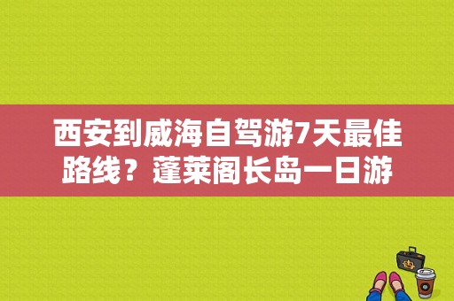 西安到威海自驾游7天最佳路线？蓬莱阁长岛一日游