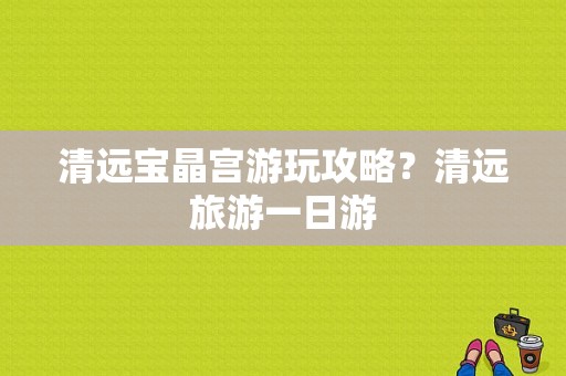 清远宝晶宫游玩攻略？清远旅游一日游