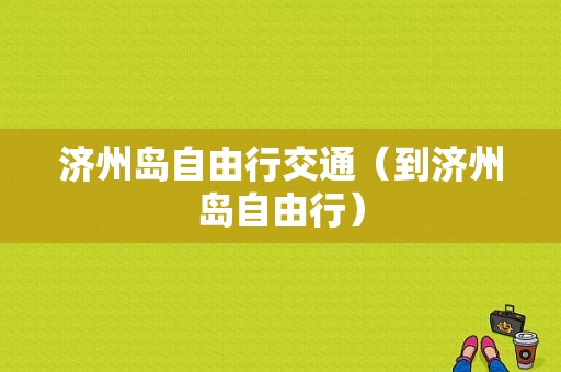 济州岛自由行交通（到济州岛自由行）