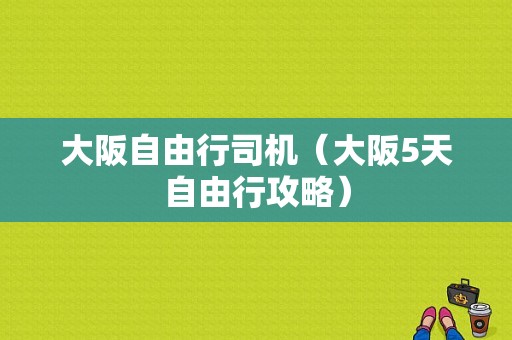 大阪自由行司机（大阪5天自由行攻略）