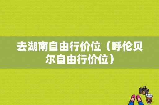 去湖南自由行价位（呼伦贝尔自由行价位）