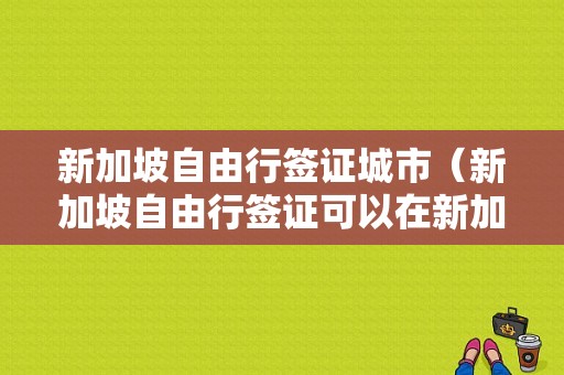 新加坡自由行签证城市（新加坡自由行签证可以在新加坡呆几天）