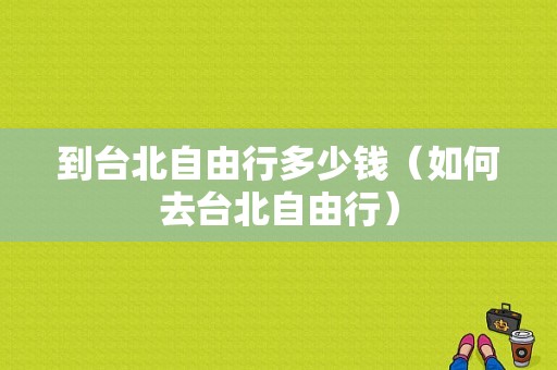 到台北自由行多少钱（如何去台北自由行）