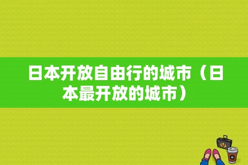 日本开放自由行的城市（日本最开放的城市）