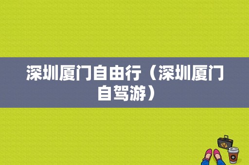 深圳厦门自由行（深圳厦门自驾游）-图1