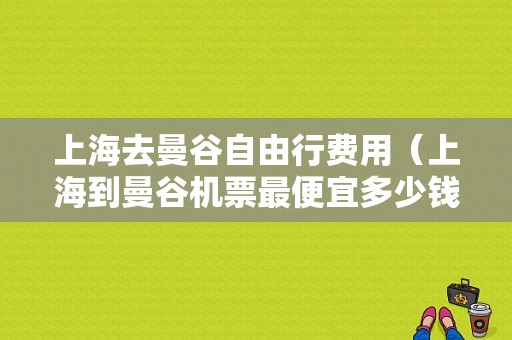 上海去曼谷自由行费用（上海到曼谷机票最便宜多少钱）-图1