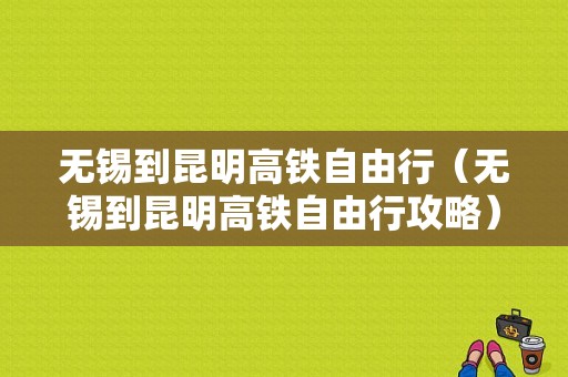 无锡到昆明高铁自由行（无锡到昆明高铁自由行攻略）