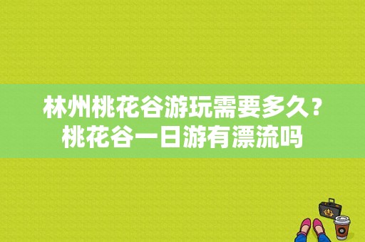 林州桃花谷游玩需要多久？桃花谷一日游有漂流吗