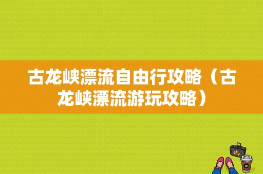 古龙峡漂流自由行攻略（古龙峡漂流游玩攻略）