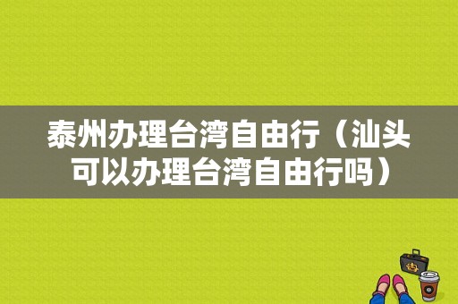 泰州办理台湾自由行（汕头可以办理台湾自由行吗）-图1