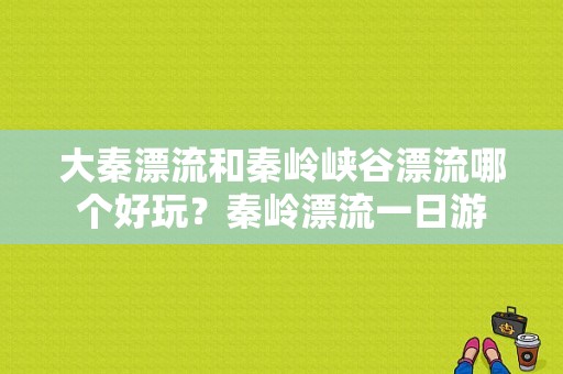 大秦漂流和秦岭峡谷漂流哪个好玩？秦岭漂流一日游-图1