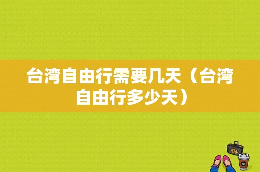 台湾自由行需要几天（台湾自由行多少天）