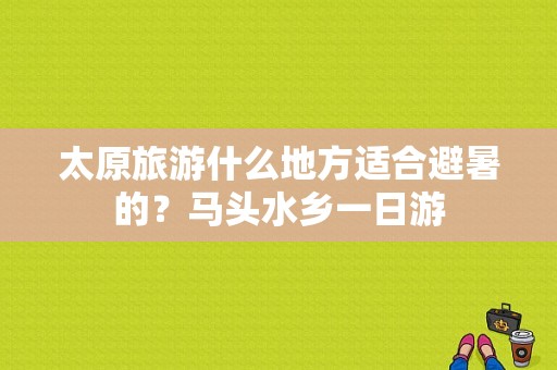 太原旅游什么地方适合避暑的？马头水乡一日游