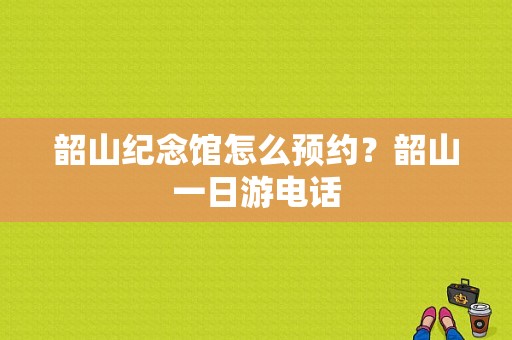 韶山纪念馆怎么预约？韶山一日游电话