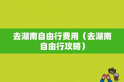 去湖南自由行费用（去湖南自由行攻略）