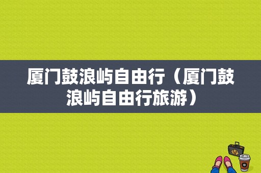 厦门鼓浪屿自由行（厦门鼓浪屿自由行旅游）-图1