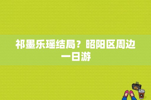 祁墨乐瑶结局？昭阳区周边一日游