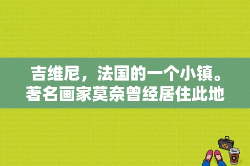 吉维尼，法国的一个小镇。著名画家莫奈曾经居住此地!它也因此而出名？法国吉维尼小镇一日游