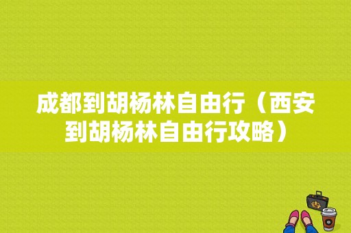 成都到胡杨林自由行（西安到胡杨林自由行攻略）