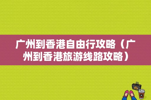 广州到香港自由行攻略（广州到香港旅游线路攻略）