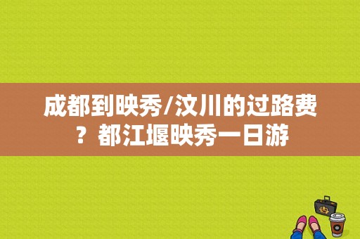 成都到映秀/汶川的过路费？都江堰映秀一日游